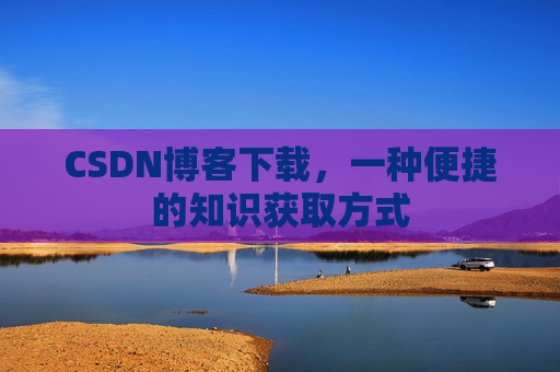 CSDN博客下载,一种便捷的知识获取方式 CSDN博客下载,一种便捷的知识获取方式